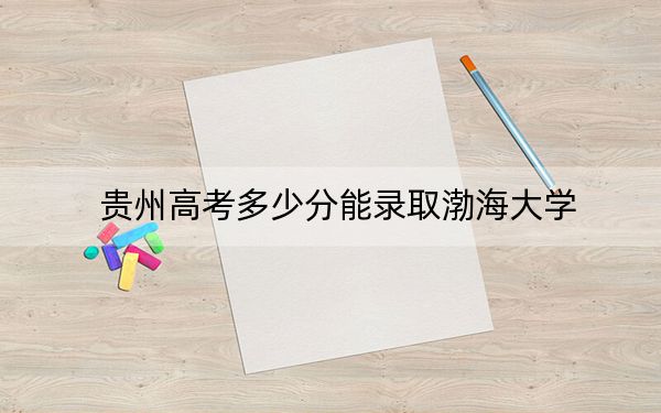 贵州高考多少分能录取渤海大学？附2022-2024年最低录取分数线