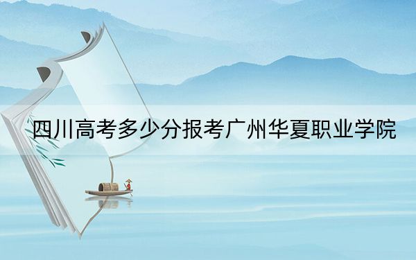 四川高考多少分报考广州华夏职业学院？附2022-2024年最低录取分数线