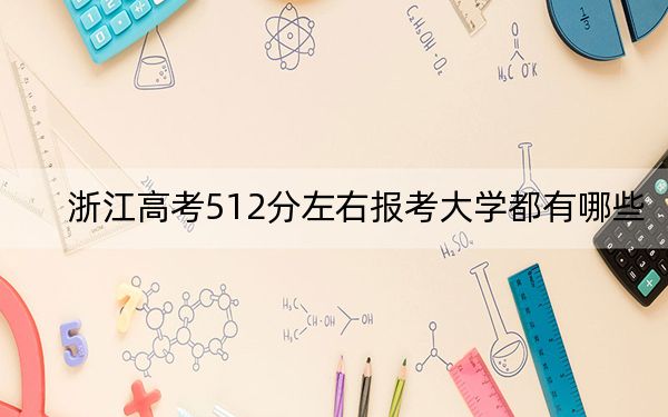 浙江高考512分左右报考大学都有哪些？ 2024年录取最低分512的大学