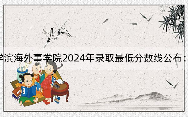 天津外国语大学滨海外事学院2024年录取最低分数线公布：江苏考生2025年参考