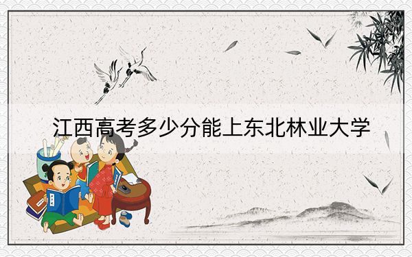 江西高考多少分能上东北林业大学？2024年历史类录取分574分 物理类投档线568分