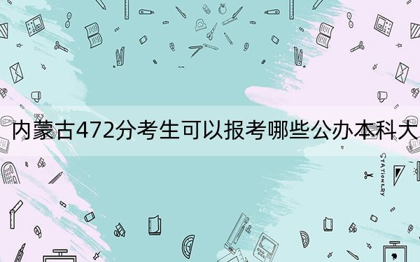 内蒙古472分考生可以报考哪些公办本科大学？ 2025年高考可以填报1所大学