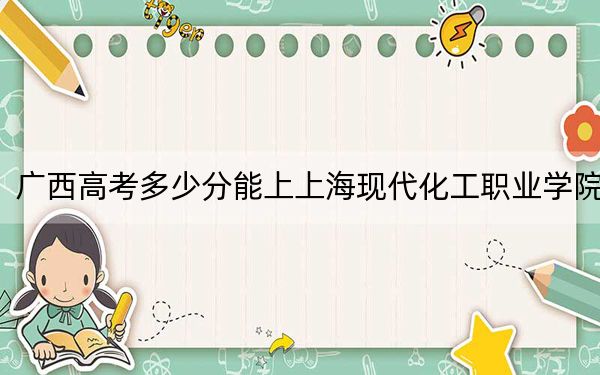 广西高考多少分能上上海现代化工职业学院？附2022-2024年最低录取分数线