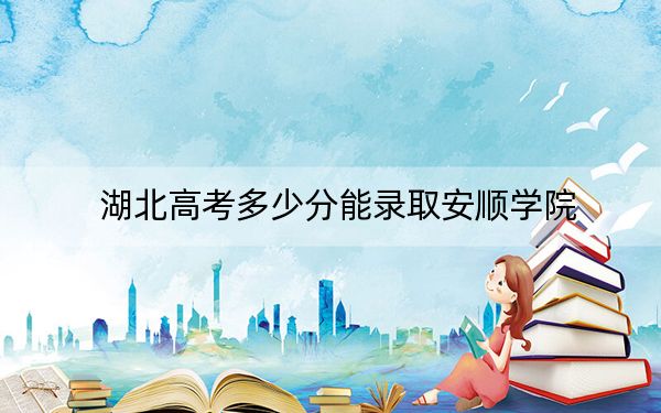 湖北高考多少分能录取安顺学院？附2022-2024年最低录取分数线