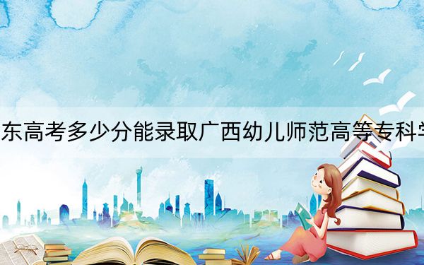 广东高考多少分能录取广西幼儿师范高等专科学校？2024年历史类投档线390分 物理类366分