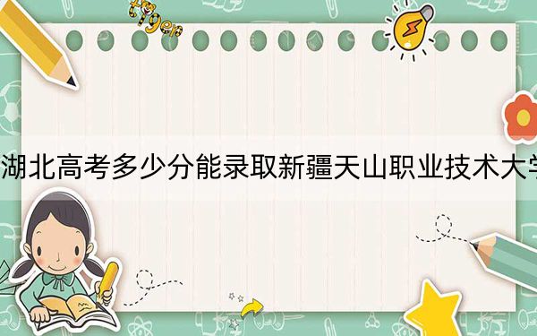 湖北高考多少分能录取新疆天山职业技术大学？附2022-2024年最低录取分数线
