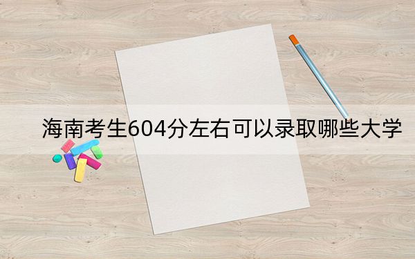 海南考生604分左右可以录取哪些大学？（供2025年考生参考）