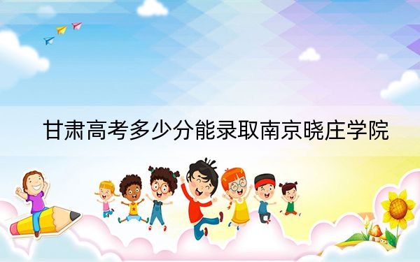 甘肃高考多少分能录取南京晓庄学院？2024年历史类最低511分 物理类483分