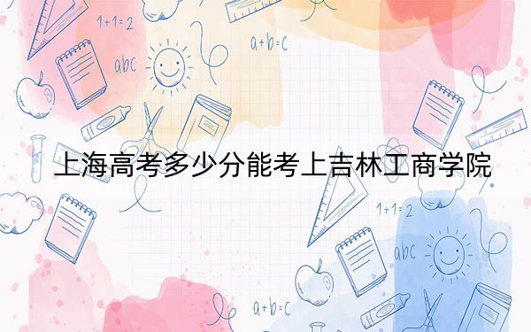 上海高考多少分能考上吉林工商学院？2024年综合最低分421分