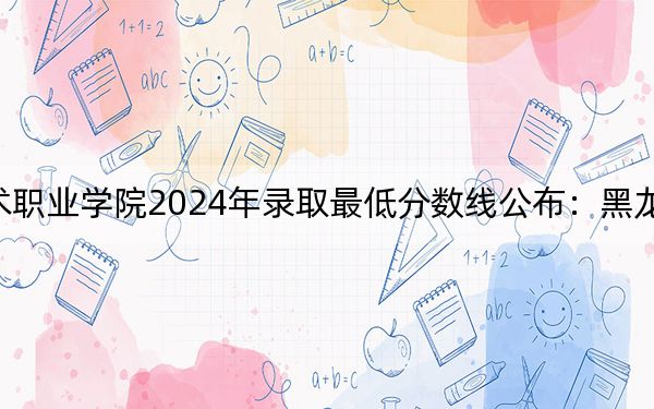 江西应用技术职业学院2024年录取最低分数线公布:黑龙江考生2025年参考