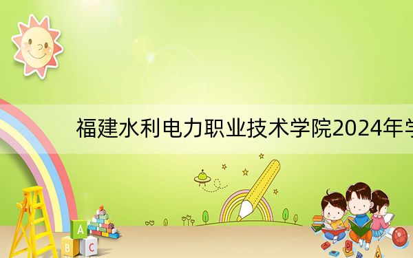福建水利电力职业技术学院2024年学费明细：每年6000元（供广西考生参考）