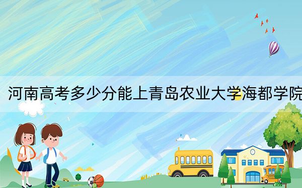 河南高考多少分能上青岛农业大学海都学院？2024年文科435分 理科投档线396分