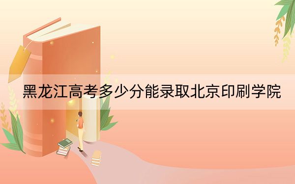 黑龙江高考多少分能录取北京印刷学院？2024年历史类投档线553分 物理类录取分524分