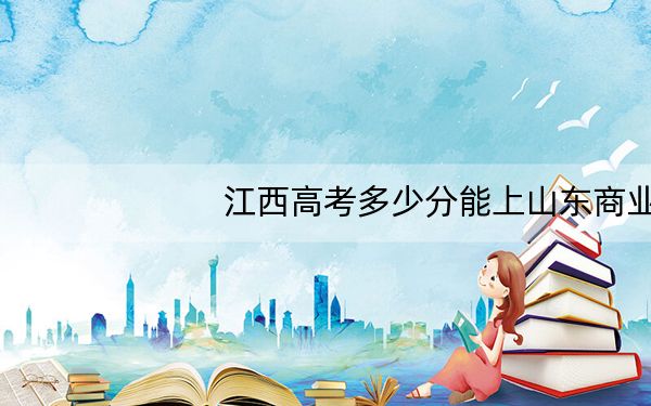 江西高考多少分能上山东商业职业技术学院？附2022-2024年最低录取分数线