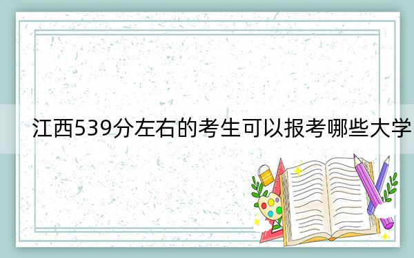 江西539分左右的考生可以报考哪些大学？（附带2022-2024年539左右大学名单）