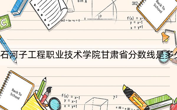 石河子工程职业技术学院甘肃省分数线是多少？2025年甘肃考生参考