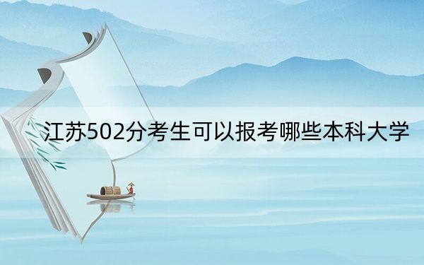 江苏502分考生可以报考哪些本科大学？（附带2022-2024年502录取名单）