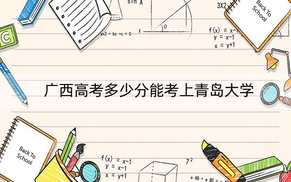 广西高考多少分能考上青岛大学？2024年历史类443分 物理类最低507分