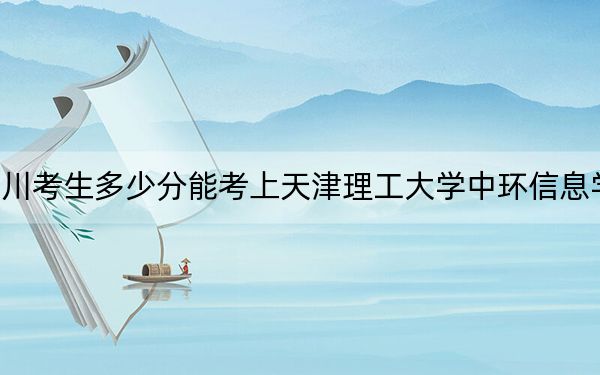 四川考生多少分能考上天津理工大学中环信息学院？2024年文科475分 理科最低474分