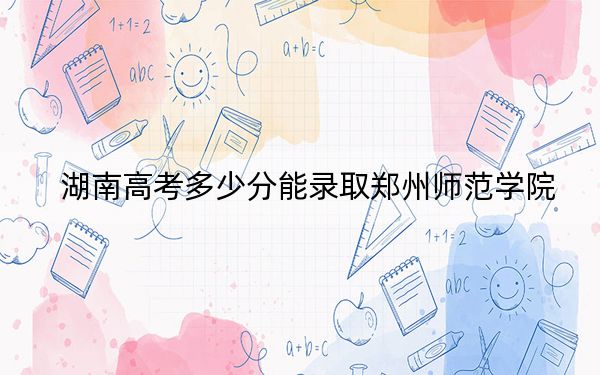 湖南高考多少分能录取郑州师范学院？附2022-2024年最低录取分数线