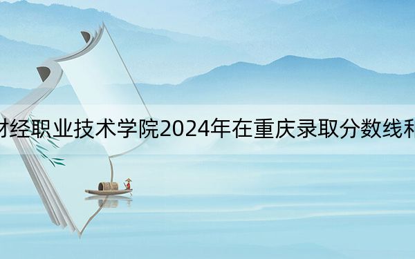 陕西财经职业技术学院2024年在重庆录取分数线和招生计划