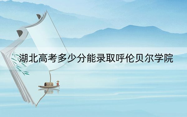 湖北高考多少分能录取呼伦贝尔学院？附2022-2024年最低录取分数线