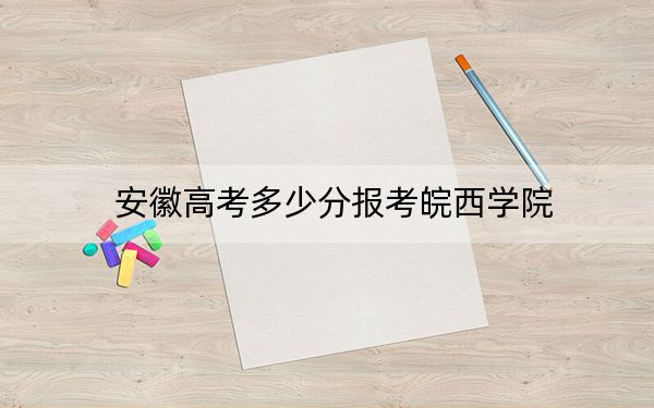 安徽高考多少分报考皖西学院？附2022-2024年院校最低投档线