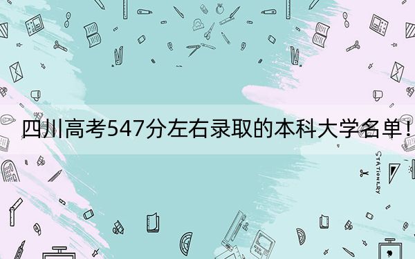 四川高考547分左右录取的本科大学名单！