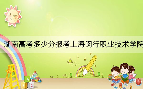 湖南高考多少分报考上海闵行职业技术学院？附2022-2024年最低录取分数线
