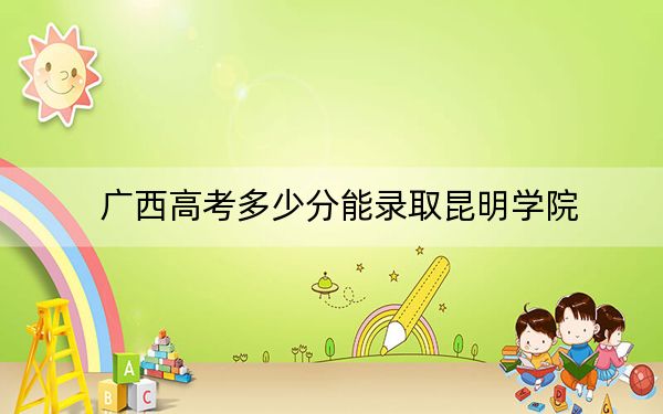 广西高考多少分能录取昆明学院?附2022-2024年最低录取分数线