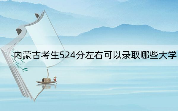 内蒙古考生524分左右可以录取哪些大学？（供2025年考生参考）