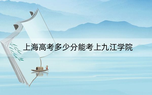 上海高考多少分能考上九江学院？2024年综合最低分427分