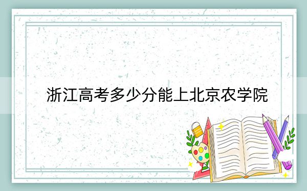 浙江高考多少分能上北京农学院？2024年综合最低551分