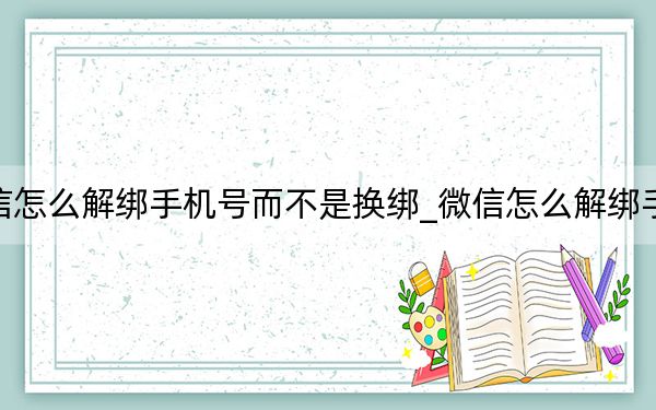 微信怎么解绑手机号而不是换绑_微信怎么解绑手机号