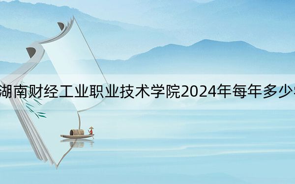 湖南财经工业职业技术学院2024年每年多少学费？每年3500元到4600元（供海南考生参考）