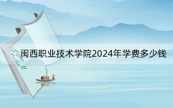 闽西职业技术学院2024年学费多少钱?每年最低6000元最高9000元(各专业收费标准)