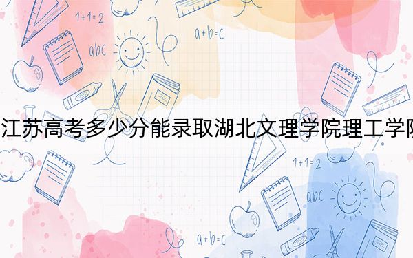 江苏高考多少分能录取湖北文理学院理工学院？附2022-2024年最低录取分数线