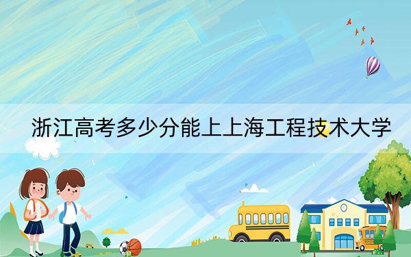 浙江高考多少分能上上海工程技术大学？附2022-2024年最低录取分数线