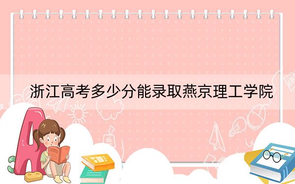 浙江高考多少分能录取燕京理工学院？附带近三年最低录取分数线