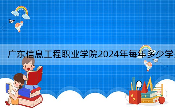 广东信息工程职业学院2024年每年多少学费？每年15300元-19380元（供广西考生参考）