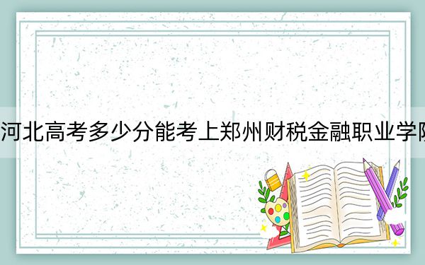 河北高考多少分能考上郑州财税金融职业学院？附2022-2024年最低录取分数线