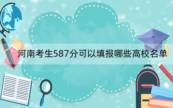 河南考生587分可以填报哪些高校名单？（供2025年考生参考）