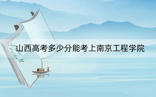 山西高考多少分能考上南京工程学院？2024年文科506分 理科509分