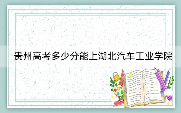 贵州高考多少分能上湖北汽车工业学院？2024年历史类录取分482分 物理类最低420分