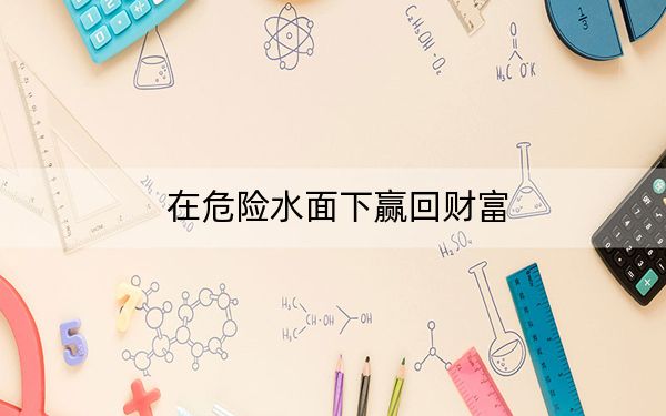 在危险水面下赢回财富
