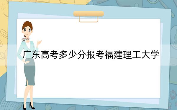 广东高考多少分报考福建理工大学？附2022-2024年最低录取分数线