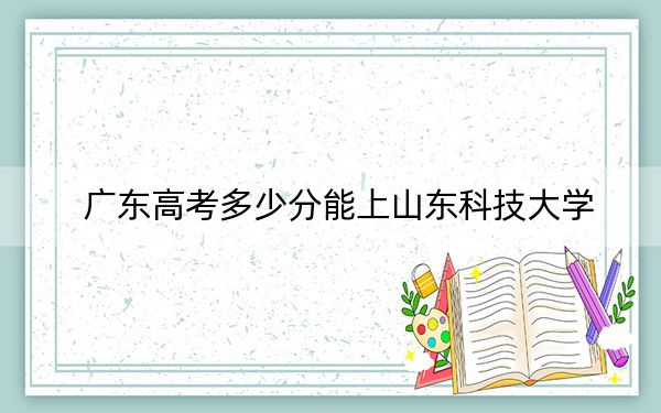 广东高考多少分能上山东科技大学？附2022-2024年最低录取分数线