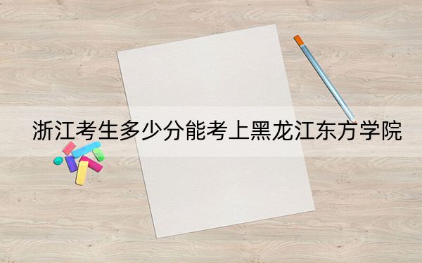 浙江考生多少分能考上黑龙江东方学院？附2022-2024年最低录取分数线