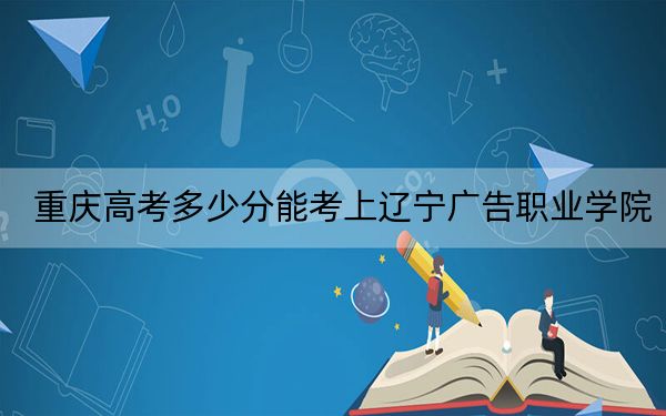 重庆高考多少分能考上辽宁广告职业学院？附2022-2024年最低录取分数线