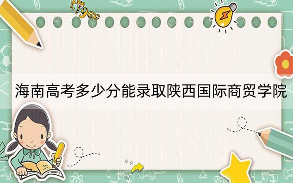 海南高考多少分能录取陕西国际商贸学院？附2022-2024年最低录取分数线